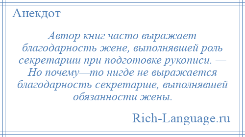 
    Автор книг часто выражает благодарность жене, выполнявшей роль секретарши при подготовке рукописи. — Но почему—то нигде не выражается благодарность секретарше, выполнявшей обязанности жены.