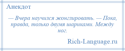 
    — Вчера научился жонглировать. — Пока, правда, только двумя шариками. Между ног.