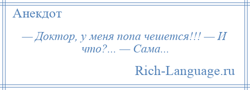 
    — Доктор, у меня попа чешется!!! — И что?... — Сама...