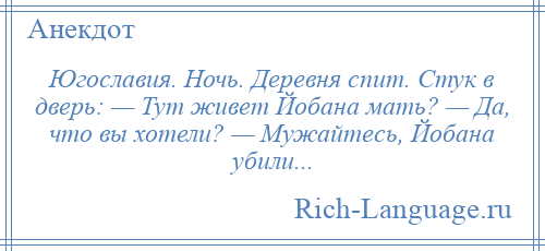 
    Югославия. Ночь. Деревня спит. Стук в дверь: — Тут живет Йобана мать? — Да, что вы хотели? — Мужайтесь, Йобана убили...