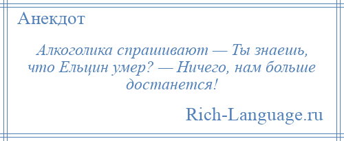 
    Алкоголика спрашивают — Ты знаешь, что Ельцин умер? — Ничего, нам больше достанется!