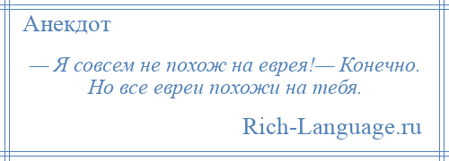 
    — Я совсем не похож на еврея!— Конечно. Но все евреи похожи на тебя.