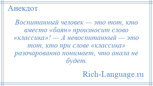 
    Воспитанный человек — это тот, кто вместо «баян» произносит слово «классика»! — А невоспитанный — это тот, кто при слове «классика» разочарованно понимает, что анала не будет.