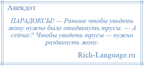 
    ПАРАДОКСЫ! — Раньше чтобы увидеть жопу нужно было отодвинуть трусы. — А сейчас? Чтобы увидеть трусы — нужно раздвинуть жопу.