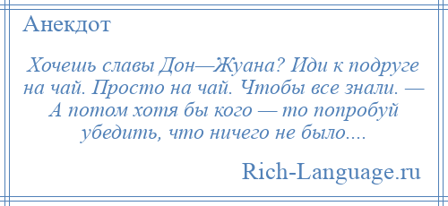 
    Хочешь славы Дон—Жуана? Иди к подруге на чай. Просто на чай. Чтобы все знали. — А потом хотя бы кого — то попробуй убедить, что ничего не было....