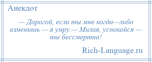 
    — Дорогой, если ты мне когда—либо изменишь — я умру.— Милая, успокойся — ты бессмертна!