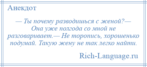 
    — Ты почему разводишься с женой?— Она уже полгода со мной не разговаривает.— Не торопись, хорошенько подумай. Такую жену не так легко найти.