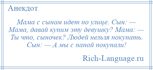 
    Мама с сыном идет по улице. Сын: — Мама, давай купим эту девушку? Мама: — Ты что, сыночек? Людей нельзя покупать. Сын: — А мы с папой покупали!