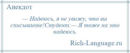 
    — Надеюсь, я не увижу, что вы списываете!Студент:— Я тоже на это надеюсь.