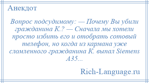 
    Вопрос подсудимому: — Почему Вы убили гражданина К.? — Сначала мы хотели просто избить его и отобрать сотовый телефон, но когда из кармана уже сломленного гражданина К. выпал Siеmеns А35...