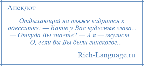 
    Отдыхающий на пляже кадрится к одесситке: — Какие у Вас чудесные глаза... — Откуда Вы знаете? — А я — окулист... — О, если бы Вы были гинеколог...