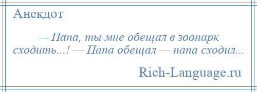 
    — Папа, ты мне обещал в зоопарк сходить...! — Папа обещал — папа сходил...