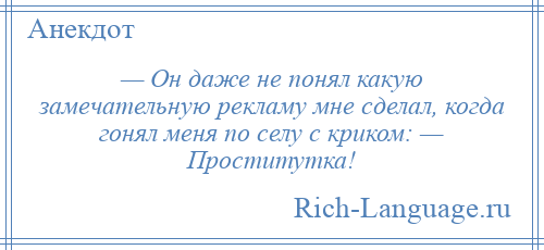 
    — Он даже не понял какую замечательную рекламу мне сделал, когда гонял меня по селу с криком: — Проститутка!