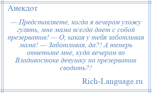 
    — Представляете, когда я вечером ухожу гулять, мне мама всегда дает с собой презерватив! — О, какая у тебя заботливая мама! — Заботливая, да?! А теперь ответьте мне, куда вечером во Владивостоке девушку на презерватив сводить?!