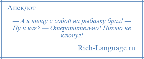 
    — А я тещу с собой на рыбалку брал! — Ну и как? — Отвратительно! Никто не клюнул!