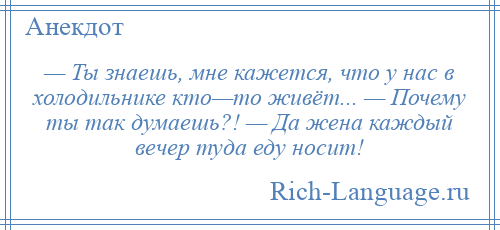 
    — Ты знаешь, мне кажется, что у нас в холодильнике кто—то живёт... — Почему ты так думаешь?! — Да жена каждый вечер туда еду носит!