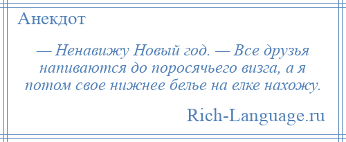 
    — Ненавижу Новый год. — Все друзья напиваются до поросячьего визга, а я потом свое нижнее белье на елке нахожу.