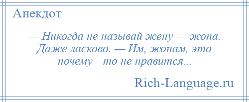 
    — Никогда не называй жену — жопа. Даже ласково. — Им, жопам, это почему—то не нравится...