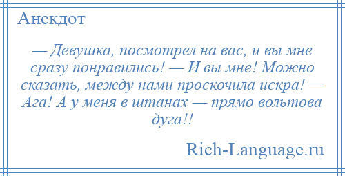 
    — Девушка, посмотрел на вас, и вы мне сразу понравились! — И вы мне! Можно сказать, между нами проскочила искра! — Ага! А у меня в штанах — прямо вольтова дуга!!