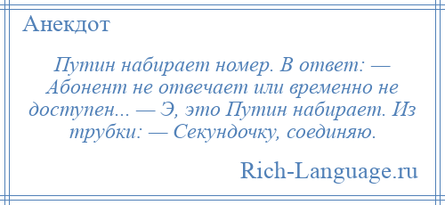 
    Путин набирает номер. В ответ: — Абонент не отвечает или временно не доступен... — Э, это Путин набирает. Из трубки: — Секундочку, соединяю.