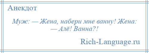 
    Муж: — Жена, набери мне ванну! Жена: — Алё! Ванна?!