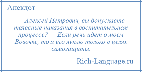 
    — Алексей Петрович, вы допускаете телесные наказания в воспитательном процессе? — Если речь идет о моем Вовочке, то я его луплю только в целях самозащиты.