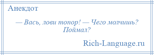 
    — Вась, лови топор! — Чего молчишь? Поймал?