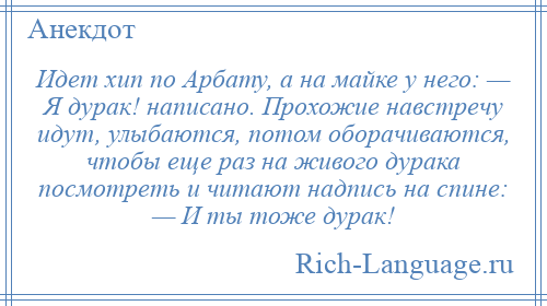 
    Идет хип по Арбату, а на майке у него: — Я дурак! написано. Прохожие навстречу идут, улыбаются, потом оборачиваются, чтобы еще раз на живого дурака посмотреть и читают надпись на спине: — И ты тоже дурак!