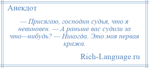 
    — Присягаю, господин судья, что я невиновен. — А раньше вас судили за что—нибудь? — Никогда. Это моя первая кража.