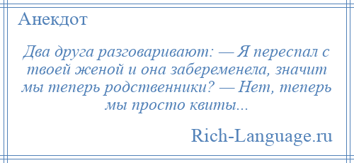 
    Два друга разговаривают: — Я переспал с твоей женой и она забеременела, значит мы теперь родственники? — Нет, теперь мы просто квиты...