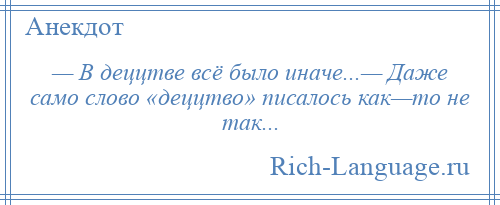 
    — В деццтве всё было иначе...— Даже само слово «деццтво» писалось как—то не так...