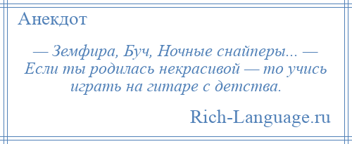 
    — Земфира, Буч, Ночные снайперы... — Если ты родилась некрасивой — то учись играть на гитаре с детства.