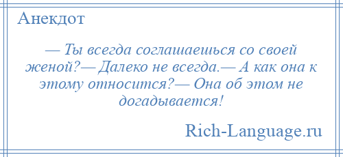 
    — Ты всегда соглашаешься со своей женой?— Далеко не всегда.— А как она к этому относится?— Она об этом не догадывается!