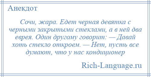 
    Сочи, жара. Едет черная девятка с черными закрытыми стеклами, а в ней два еврея. Один другому говорит: — Давай хоть стекло откроем. — Нет, пусть все думают, что у нас кондиционер