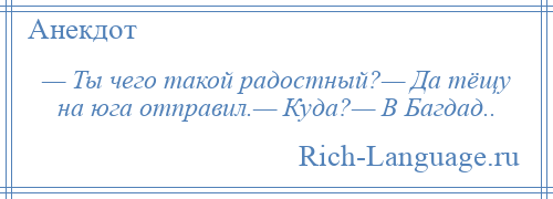 
    — Ты чего такой радостный?— Да тёщу на юга отправил.— Куда?— В Багдад..