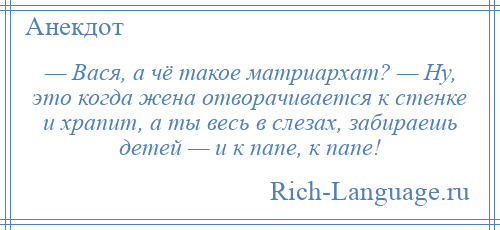 
    — Вася, а чё такое матриархат? — Ну, это когда жена отворачивается к стенке и храпит, а ты весь в слезах, забираешь детей — и к папе, к папе!