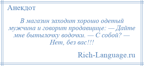 
    В магазин заходит хорошо одетый мужчина и говорит продавщице: — Дайте мне бытылочку водочки. — С собой? — Нет, без вас!!!