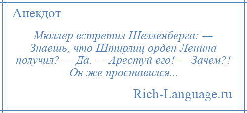 
    Мюллер встретил Шелленберга: — Знаешь, что Штирлиц орден Ленина получил? — Да. — Арестуй его! — Зачем?! Он же проставился...