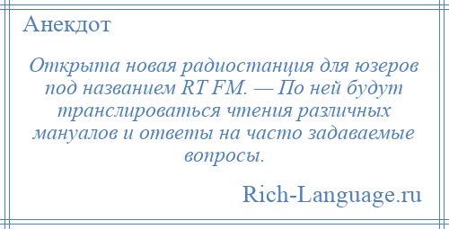
    Открыта новая радиостанция для юзеров под названием RТ FМ. — По ней будут транслироваться чтения различных мануалов и ответы на часто задаваемые вопросы.