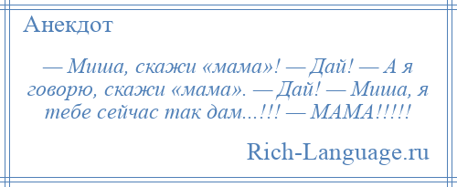 
    — Миша, скажи «мама»! — Дай! — А я говорю, скажи «мама». — Дай! — Миша, я тебе сейчас так дам...!!! — МАМА!!!!!