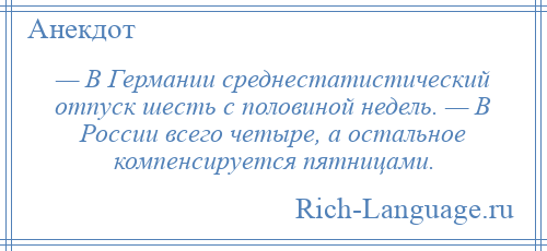 
    — В Германии среднестатистический отпуск шесть с половиной недель. — В России всего четыре, а остальное компенсируется пятницами.