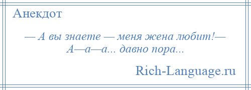 
    — А вы знаете — меня жена любит!— А—а—а... давно пора...