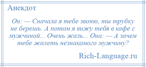 
    Он: — Сначала я тебе звоню, ты трубку не берешь. А потом я вижу тебя в кафе с мужчиной... Очень жаль... Она: — А зачем тебе жалеть незнакомого мужчину?