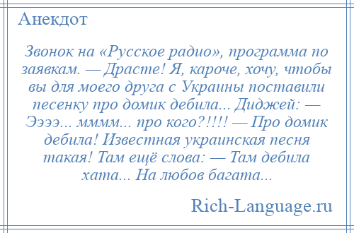 
    Звонок на «Русское радио», программа по заявкам. — Драсте! Я, кароче, хочу, чтобы вы для моего друга с Украины поставили песенку про домик дебила... Диджей: — Ээээ... мммм... про кого?!!!! — Про домик дебила! Известная украинская песня такая! Там ещё слова: — Там дебила хата... На любов багата...