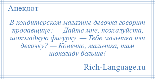 
    В кондитерском магазине девочка говорит продавщице: — Дайте мне, пожалуйста, шоколадную фигурку. — Тебе мальчика или девочку? — Конечно, мальчика, там шоколаду больше!