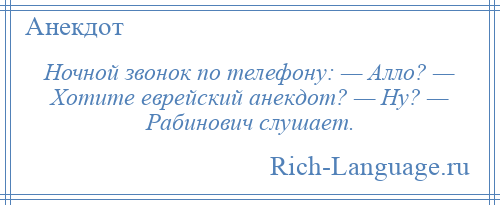 
    Ночной звонок по телефону: — Алло? — Хотите еврейский анекдот? — Ну? — Рабинович слушает.