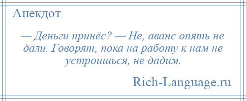 
    — Деньги принёс? — Не, аванс опять не дали. Говорят, пока на работу к нам не устроишься, не дадим.