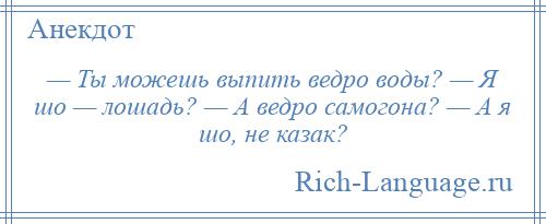 
    — Ты можешь выпить ведро воды? — Я шо — лошадь? — А ведро самогона? — А я шо, не казак?