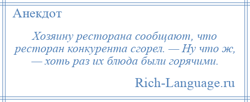 
    Хозяину ресторана сообщают, что ресторан конкурента сгорел. — Ну что ж, — хоть раз их блюда были горячими.