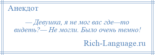 
    — Девушка, я не мог вас где—то видеть?— Не могли. Было очень темно!